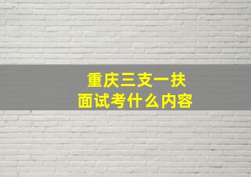 重庆三支一扶面试考什么内容