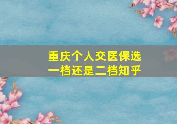 重庆个人交医保选一档还是二档知乎