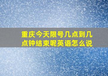 重庆今天限号几点到几点钟结束呢英语怎么说