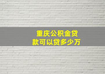 重庆公积金贷款可以贷多少万