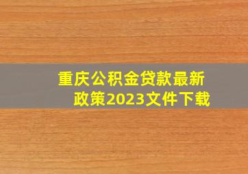 重庆公积金贷款最新政策2023文件下载