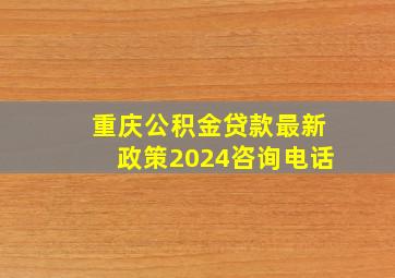 重庆公积金贷款最新政策2024咨询电话