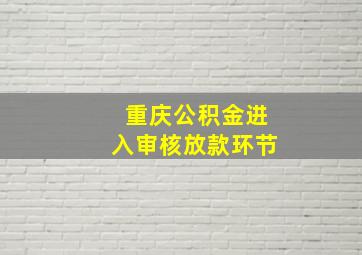 重庆公积金进入审核放款环节