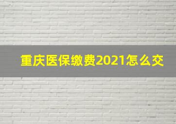 重庆医保缴费2021怎么交