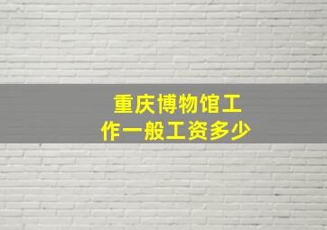 重庆博物馆工作一般工资多少