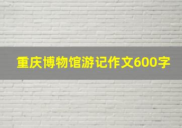 重庆博物馆游记作文600字