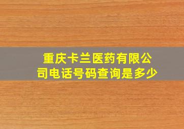 重庆卡兰医药有限公司电话号码查询是多少