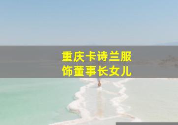 重庆卡诗兰服饰董事长女儿