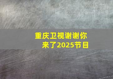 重庆卫视谢谢你来了2025节目