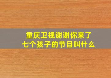 重庆卫视谢谢你来了七个孩子的节目叫什么