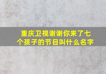 重庆卫视谢谢你来了七个孩子的节目叫什么名字