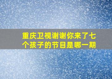 重庆卫视谢谢你来了七个孩子的节目是哪一期