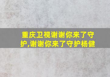 重庆卫视谢谢你来了守护,谢谢你来了守护杨健