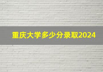 重庆大学多少分录取2024