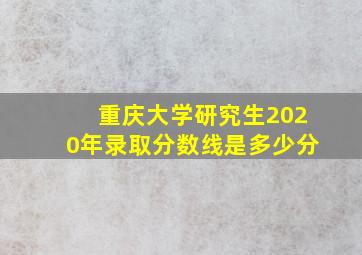 重庆大学研究生2020年录取分数线是多少分