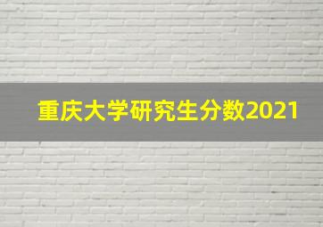 重庆大学研究生分数2021