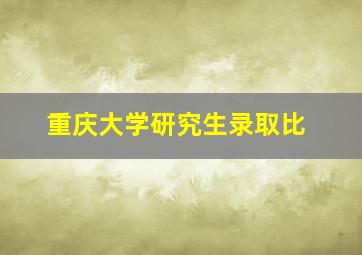 重庆大学研究生录取比