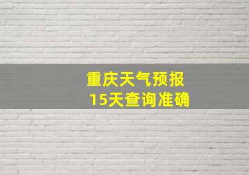 重庆天气预报15天查询准确