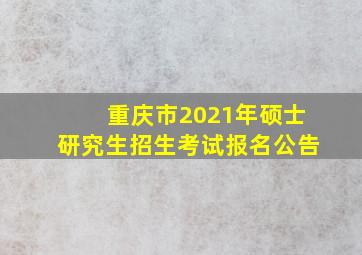 重庆市2021年硕士研究生招生考试报名公告