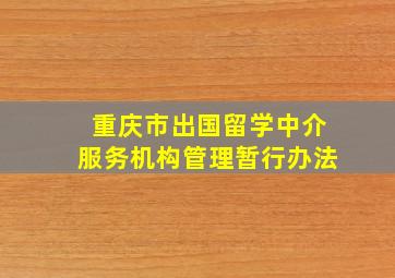 重庆市出国留学中介服务机构管理暂行办法