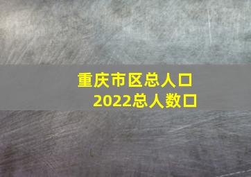 重庆市区总人口2022总人数口