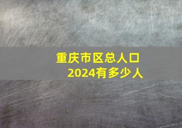 重庆市区总人口2024有多少人