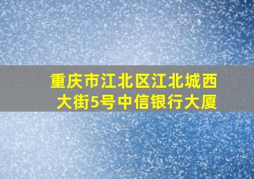 重庆市江北区江北城西大街5号中信银行大厦