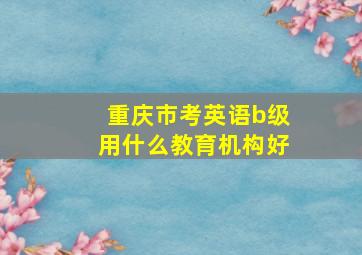 重庆市考英语b级用什么教育机构好