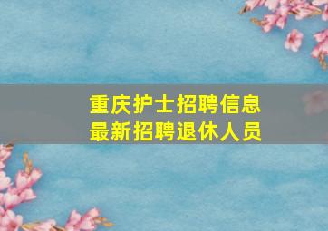 重庆护士招聘信息最新招聘退休人员