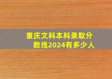 重庆文科本科录取分数线2024有多少人