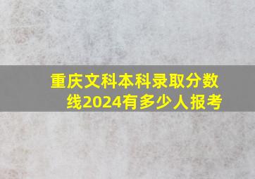 重庆文科本科录取分数线2024有多少人报考