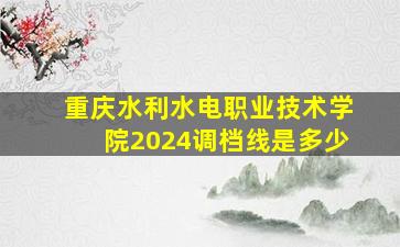 重庆水利水电职业技术学院2024调档线是多少