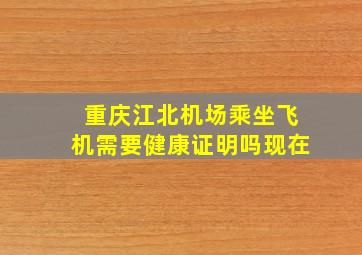 重庆江北机场乘坐飞机需要健康证明吗现在