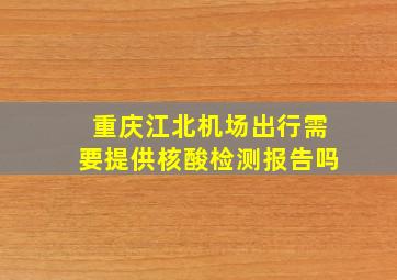 重庆江北机场出行需要提供核酸检测报告吗