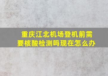 重庆江北机场登机前需要核酸检测吗现在怎么办