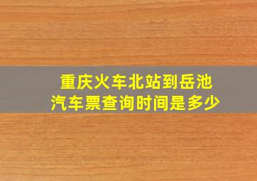 重庆火车北站到岳池汽车票查询时间是多少