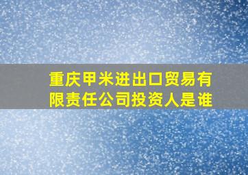 重庆甲米进出口贸易有限责任公司投资人是谁