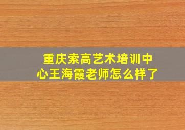 重庆索高艺术培训中心王海霞老师怎么样了