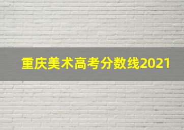 重庆美术高考分数线2021