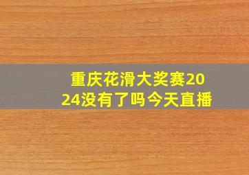 重庆花滑大奖赛2024没有了吗今天直播