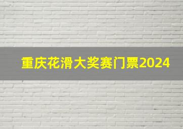 重庆花滑大奖赛门票2024