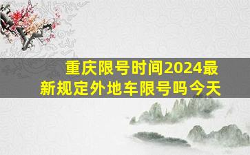 重庆限号时间2024最新规定外地车限号吗今天