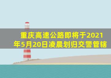 重庆高速公路即将于2021年5月20日凌晨划归交警管辖