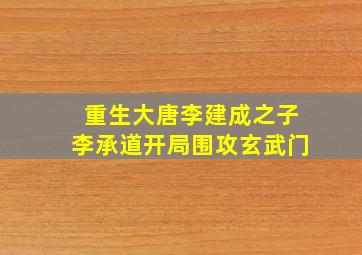 重生大唐李建成之子李承道开局围攻玄武门