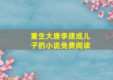 重生大唐李建成儿子的小说免费阅读