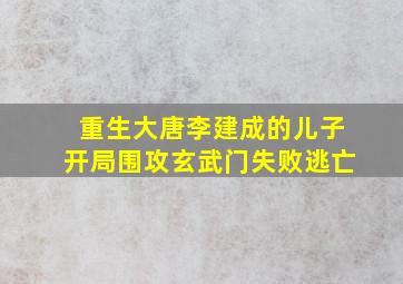 重生大唐李建成的儿子开局围攻玄武门失败逃亡