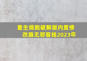 重生细胞破解版内置修改器无邪客栈2023年