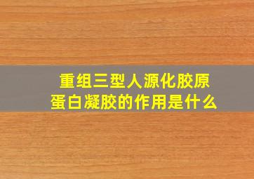 重组三型人源化胶原蛋白凝胶的作用是什么