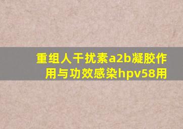 重组人干扰素a2b凝胶作用与功效感染hpv58用