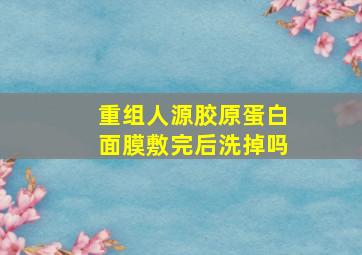 重组人源胶原蛋白面膜敷完后洗掉吗